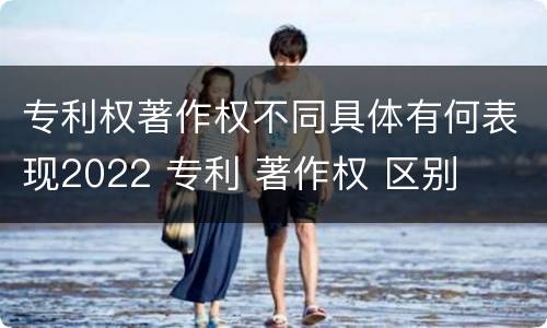 专利权著作权不同具体有何表现2022 专利 著作权 区别