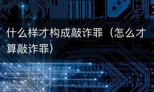什么样才构成敲诈罪（怎么才算敲诈罪）