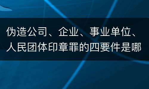伪造公司、企业、事业单位、人民团体印章罪的四要件是哪些