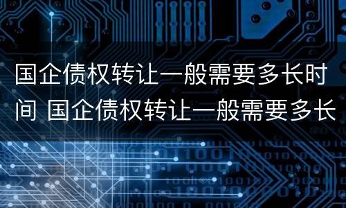 国企债权转让一般需要多长时间 国企债权转让一般需要多长时间办完