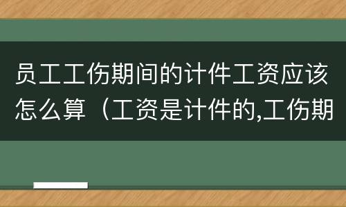 员工工伤期间的计件工资应该怎么算（工资是计件的,工伤期间工资应如何算）