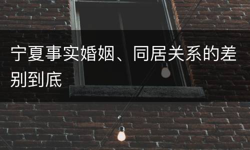 宁夏事实婚姻、同居关系的差别到底