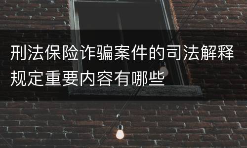 刑法保险诈骗案件的司法解释规定重要内容有哪些
