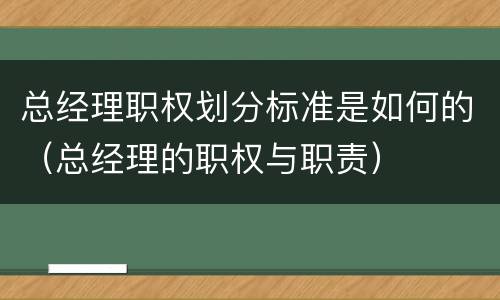 总经理职权划分标准是如何的（总经理的职权与职责）
