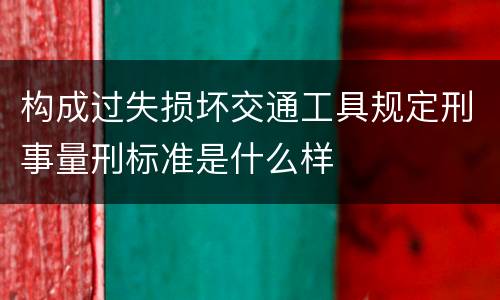 构成过失损坏交通工具规定刑事量刑标准是什么样