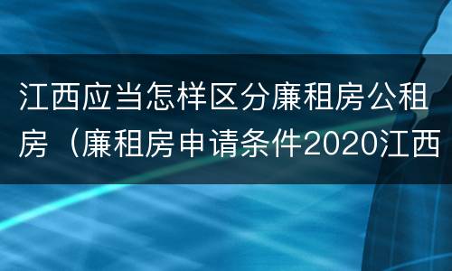江西应当怎样区分廉租房公租房（廉租房申请条件2020江西）