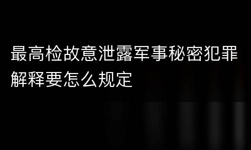 最高检故意泄露军事秘密犯罪解释要怎么规定