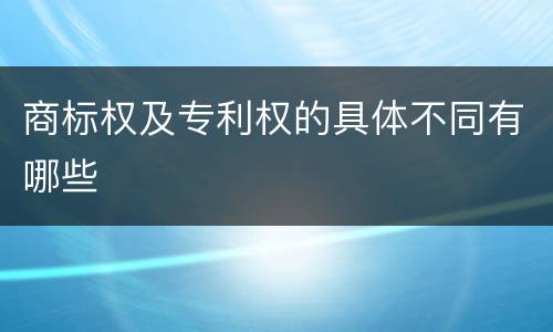 商标权及专利权的具体不同有哪些