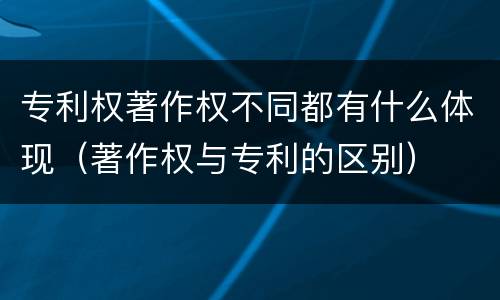 专利权著作权不同都有什么体现（著作权与专利的区别）