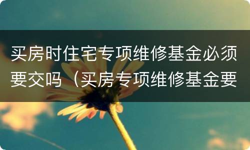 买房时住宅专项维修基金必须要交吗（买房专项维修基金要交几次）