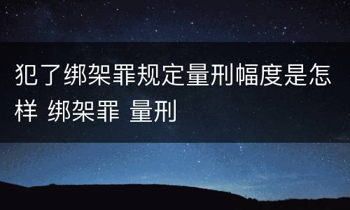 犯了绑架罪规定量刑幅度是怎样 绑架罪 量刑
