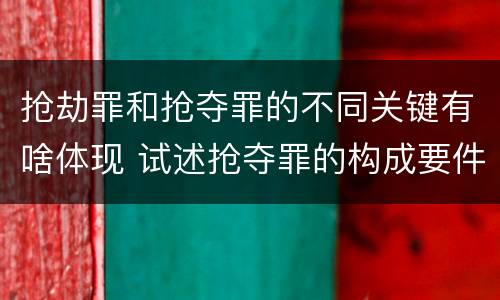 抢劫罪和抢夺罪的不同关键有啥体现 试述抢夺罪的构成要件以及与抢劫罪的区别