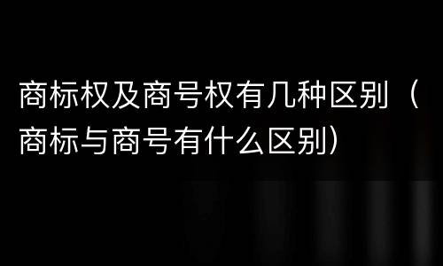 商标权及商号权有几种区别(商标与商号有什么区别)