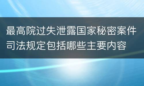 最高院过失泄露国家秘密案件司法规定包括哪些主要内容