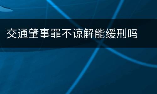 交通肇事罪不谅解能缓刑吗