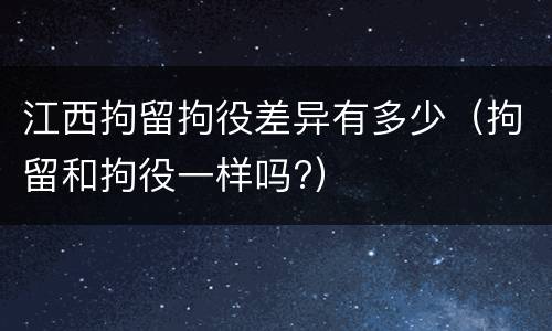 江西拘留拘役差异有多少（拘留和拘役一样吗?）