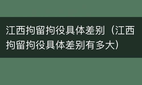 江西拘留拘役具体差别（江西拘留拘役具体差别有多大）