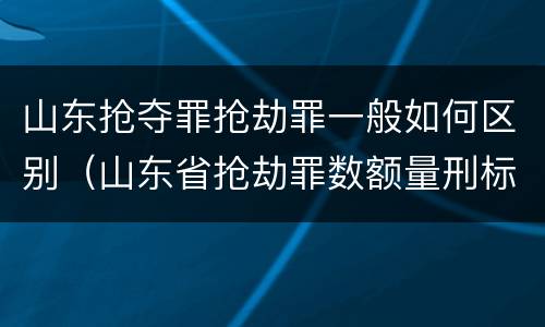 山东抢夺罪抢劫罪一般如何区别（山东省抢劫罪数额量刑标准）
