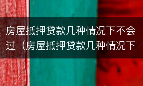 房屋抵押贷款几种情况下不会过（房屋抵押贷款几种情况下不会过户）