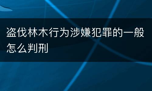 盗伐林木行为涉嫌犯罪的一般怎么判刑