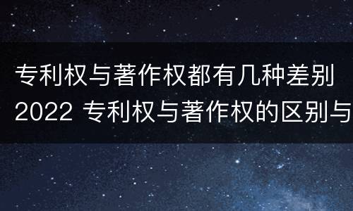专利权与著作权都有几种差别2022 专利权与著作权的区别与联系