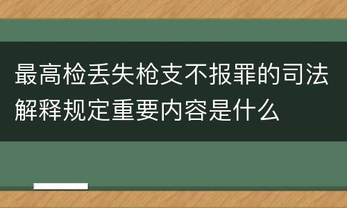 最高检丢失枪支不报罪的司法解释规定重要内容是什么