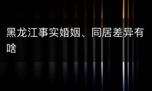 黑龙江事实婚姻、同居差异有啥