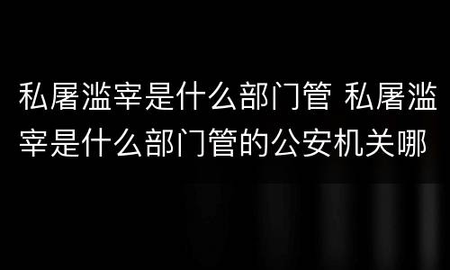 私屠滥宰是什么部门管 私屠滥宰是什么部门管的公安机关哪个部门管