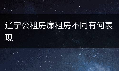辽宁公租房廉租房不同有何表现
