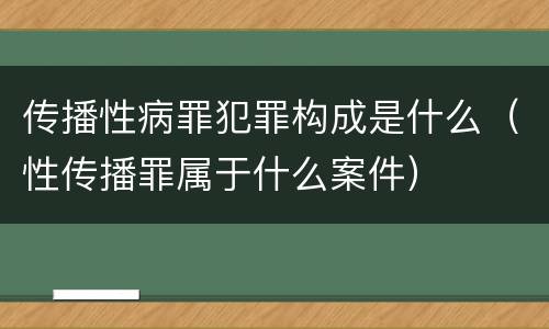 传播性病罪犯罪构成是什么（性传播罪属于什么案件）
