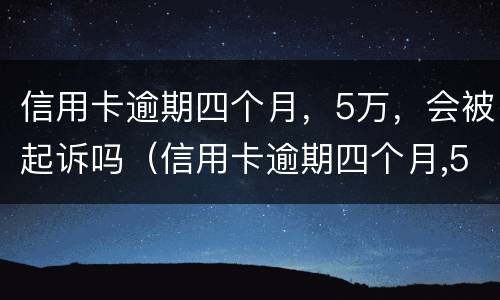 信用卡逾期四个月，5万，会被起诉吗（信用卡逾期四个月,5万,会被起诉吗怎么办）