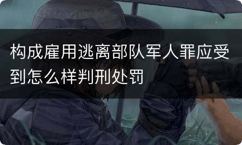 构成雇用逃离部队军人罪应受到怎么样判刑处罚