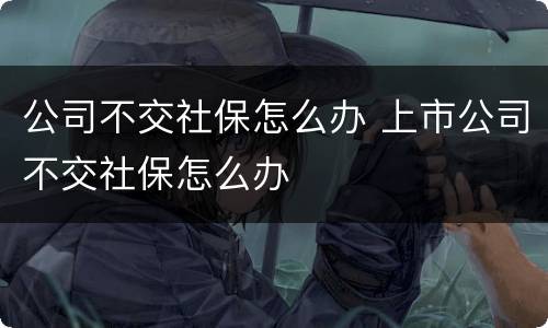 公司不交社保怎么办 上市公司不交社保怎么办