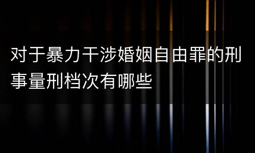 对于暴力干涉婚姻自由罪的刑事量刑档次有哪些
