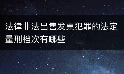 法律非法出售发票犯罪的法定量刑档次有哪些