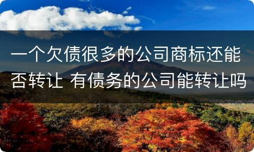 一个欠债很多的公司商标还能否转让 有债务的公司能转让吗