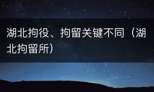 湖北拘役、拘留关键不同（湖北拘留所）