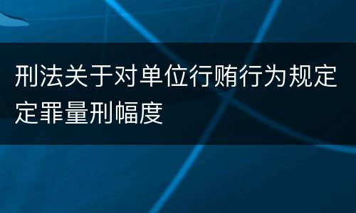 刑法关于对单位行贿行为规定定罪量刑幅度