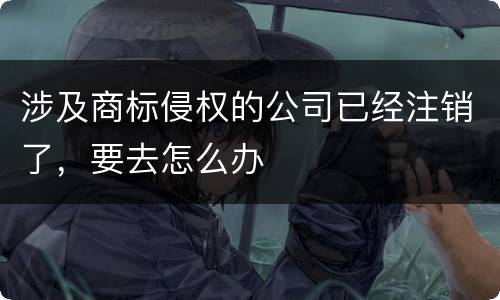 涉及商标侵权的公司已经注销了，要去怎么办