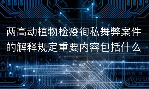 两高动植物检疫徇私舞弊案件的解释规定重要内容包括什么