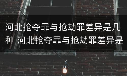 河北抢夺罪与抢劫罪差异是几种 河北抢夺罪与抢劫罪差异是几种犯罪