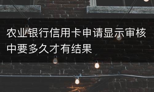 农业银行信用卡申请显示审核中要多久才有结果