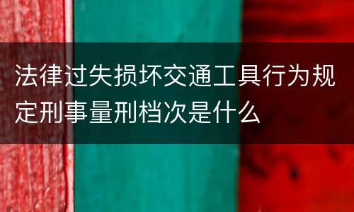 法律过失损坏交通工具行为规定刑事量刑档次是什么