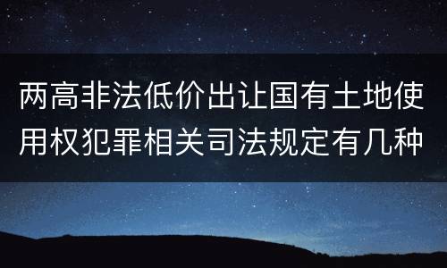 两高非法低价出让国有土地使用权犯罪相关司法规定有几种