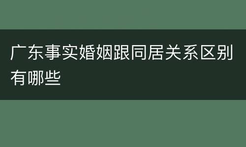 广东事实婚姻跟同居关系区别有哪些