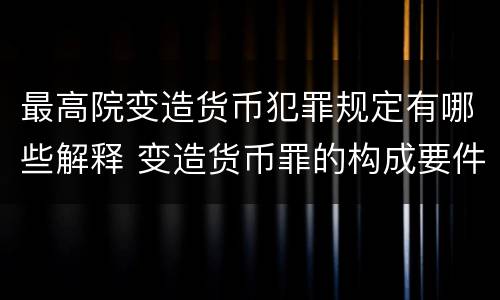 最高院变造货币犯罪规定有哪些解释 变造货币罪的构成要件