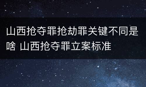 山西抢夺罪抢劫罪关键不同是啥 山西抢夺罪立案标准