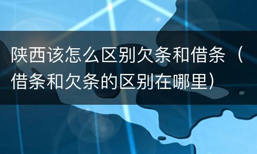 陕西该怎么区别欠条和借条（借条和欠条的区别在哪里）