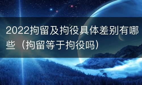 2022拘留及拘役具体差别有哪些（拘留等于拘役吗）