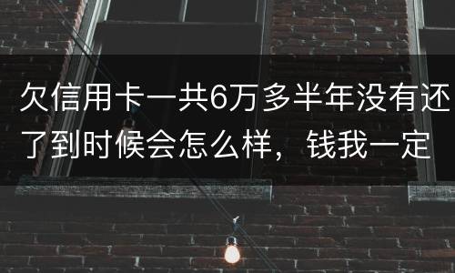 欠信用卡一共6万多半年没有还了到时候会怎么样，钱我一定慢慢找来还